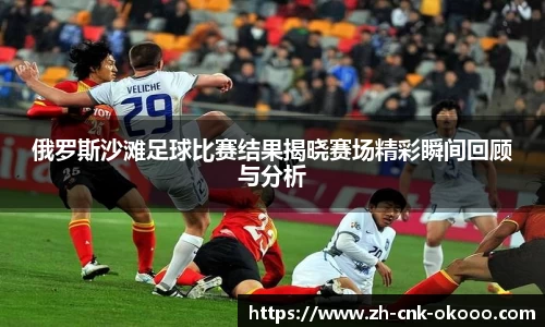 俄罗斯沙滩足球比赛结果揭晓赛场精彩瞬间回顾与分析