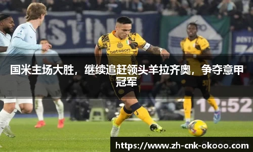 国米主场大胜，继续追赶领头羊拉齐奥，争夺意甲冠军