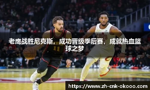 老鹰战胜尼克斯，成功晋级季后赛，成就热血篮球之梦