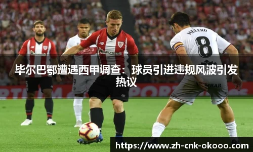毕尔巴鄂遭遇西甲调查：球员引进违规风波引发热议