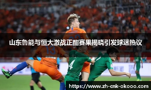山东鲁能与恒大激战正酣赛果揭晓引发球迷热议
