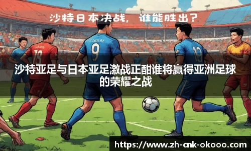 沙特亚足与日本亚足激战正酣谁将赢得亚洲足球的荣耀之战