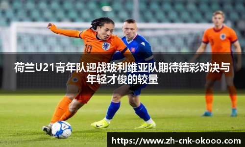 荷兰U21青年队迎战玻利维亚队期待精彩对决与年轻才俊的较量