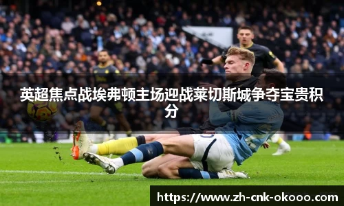 英超焦点战埃弗顿主场迎战莱切斯城争夺宝贵积分