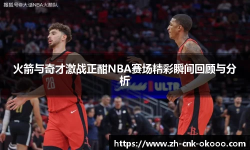 火箭与奇才激战正酣NBA赛场精彩瞬间回顾与分析