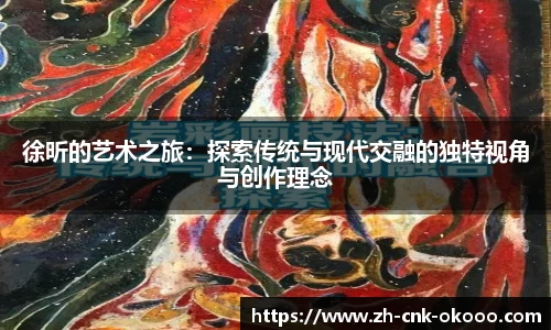 徐昕的艺术之旅：探索传统与现代交融的独特视角与创作理念