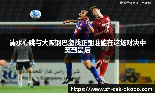 清水心跳与大阪钢巴激战正酣谁能在这场对决中笑到最后