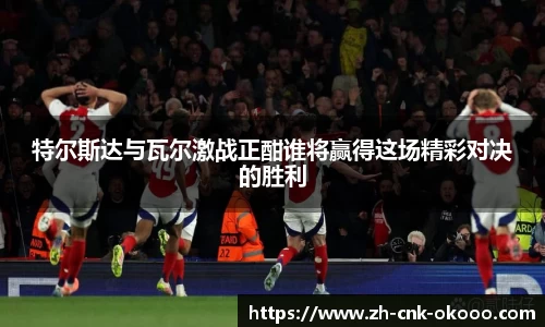 特尔斯达与瓦尔激战正酣谁将赢得这场精彩对决的胜利