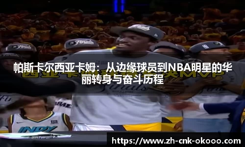 帕斯卡尔西亚卡姆：从边缘球员到NBA明星的华丽转身与奋斗历程