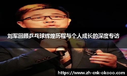 刘军回顾乒乓球辉煌历程与个人成长的深度专访