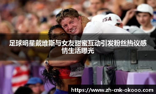 足球明星戴维斯与女友甜蜜互动引发粉丝热议感情生活曝光