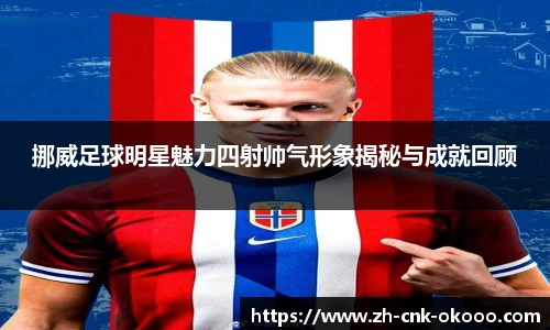 挪威足球明星魅力四射帅气形象揭秘与成就回顾