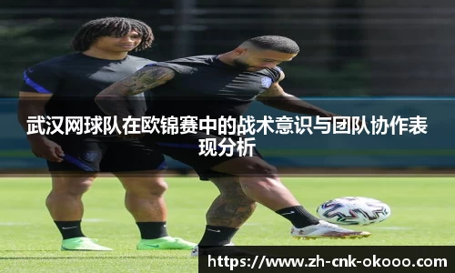 武汉网球队在欧锦赛中的战术意识与团队协作表现分析