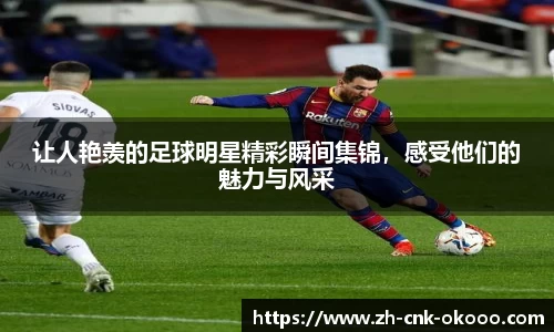 让人艳羡的足球明星精彩瞬间集锦,感受他们的魅力与风采