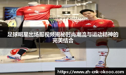 足球明星出场服视频揭秘时尚潮流与运动精神的完美结合